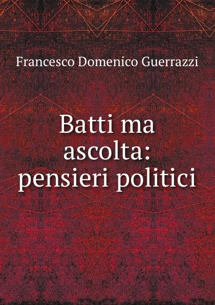 Обложка книги Batti ma ascolta: pensieri politici, Francesco Domenico Guerrazzi