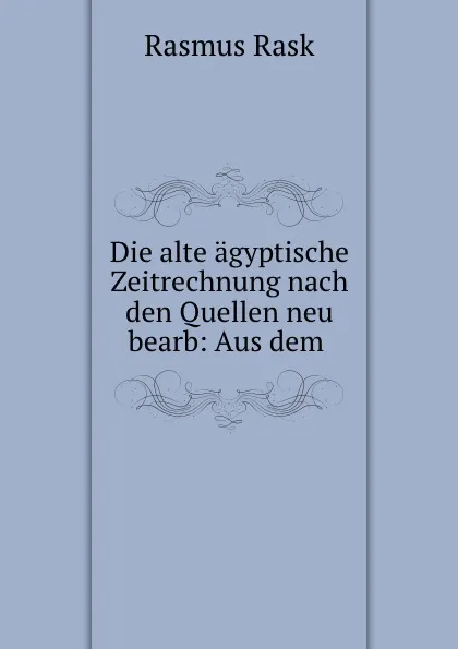 Обложка книги Die alte agyptische Zeitrechnung nach den Quellen neu bearb: Aus dem ., Rasmus Rask