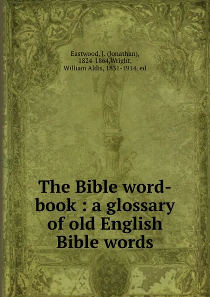 Обложка книги The Bible word-book : a glossary of old English Bible words, Jonathan Eastwood