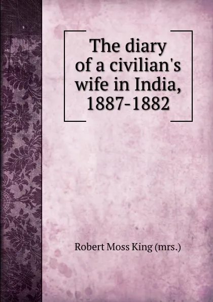 Обложка книги The diary of a civilian.s wife in India, 1887-1882, Robert Moss King