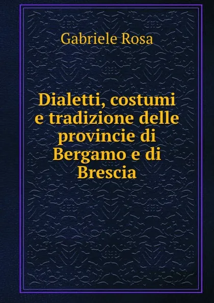 Обложка книги Dialetti, costumi e tradizione delle provincie di Bergamo e di Brescia, Gabriele Rosa