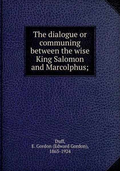 Обложка книги The dialogue or communing between the wise King Salomon and Marcolphus;, Edward Gordon Duff