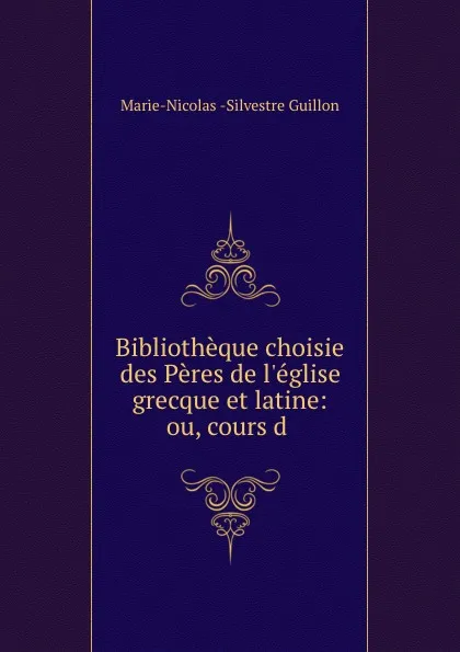 Обложка книги Bibliotheque choisie des Peres de l.eglise grecque et latine: ou, cours d ., Marie-Nicolas Silvestre Guillon