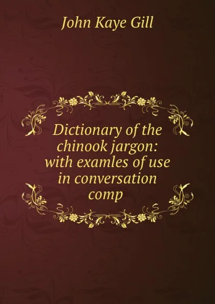 Обложка книги Dictionary of the chinook jargon: with examles of use in conversation comp ., John Kaye Gill