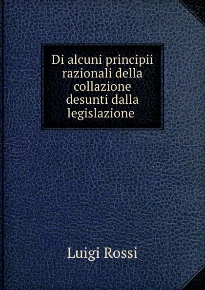 Обложка книги Di alcuni principii razionali della collazione desunti dalla legislazione ., Luigi Rossi