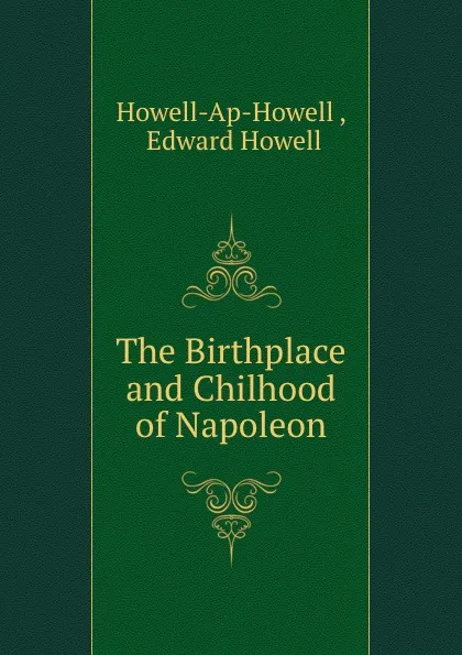 Обложка книги The Birthplace and Chilhood of Napoleon, Howell-Ap-Howell