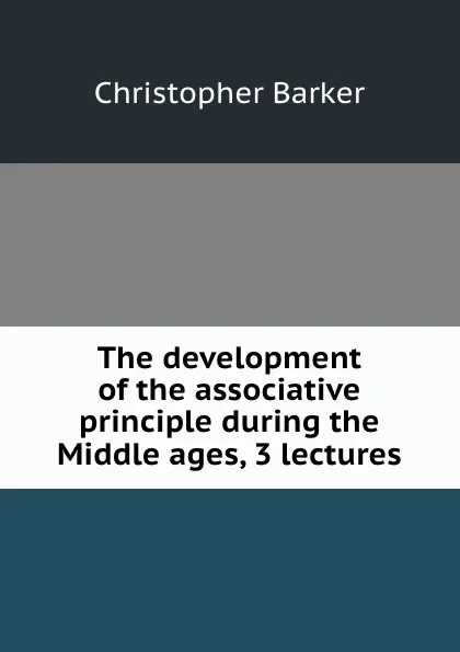 Обложка книги The development of the associative principle during the Middle ages, 3 lectures, Christopher Barker