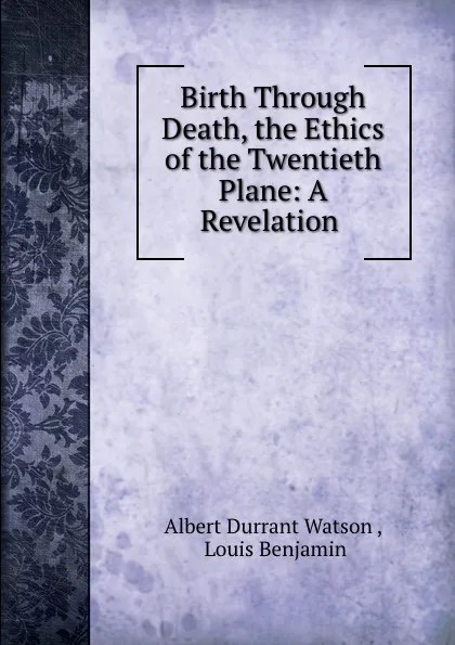 Обложка книги Birth Through Death, the Ethics of the Twentieth Plane: A Revelation ., Albert Durrant Watson