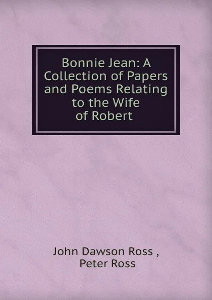 Обложка книги Bonnie Jean: A Collection of Papers and Poems Relating to the Wife of Robert ., John Dawson Ross