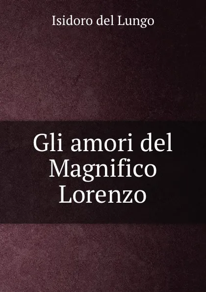 Обложка книги Gli amori del Magnifico Lorenzo, Isidoro del Lungo