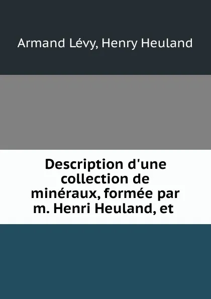 Обложка книги Description d.une collection de mineraux, formee par m. Henri Heuland, et ., Armand Lévy