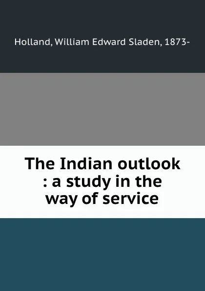 Обложка книги The Indian outlook : a study in the way of service, William Edward Sladen Holland