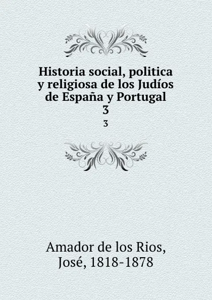 Обложка книги Historia social, politica y religiosa de los Judios de Espana y Portugal. 3, Jose Amador de los Rios