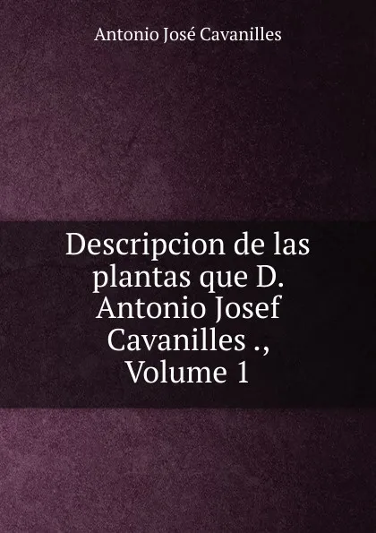 Обложка книги Descripcion de las plantas que D. Antonio Josef Cavanilles ., Volume 1, Antonio José Cavanilles