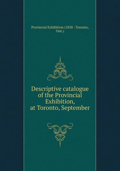 Обложка книги Descriptive catalogue of the Provincial Exhibition, at Toronto, September ., Provincial Exhibition