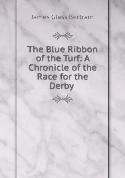 Обложка книги The Blue Ribbon of the Turf: A Chronicle of the Race for the Derby ., James Glass Bertram