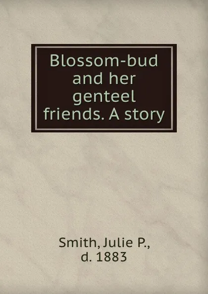 Обложка книги Blossom-bud and her genteel friends. A story, Julie P. Smith