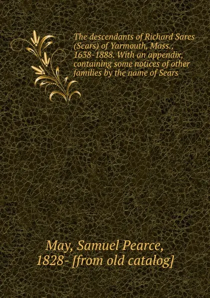 Обложка книги The descendants of Richard Sares (Sears) of Yarmouth, Mass., 1638-1888. With an appendix, containing some notices of other families by the name of Sears, Samuel Pearce May