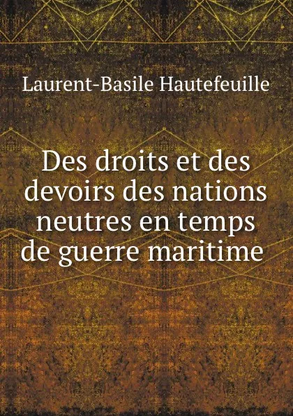 Обложка книги Des droits et des devoirs des nations neutres en temps de guerre maritime ., Laurent-Basile Hautefeuille