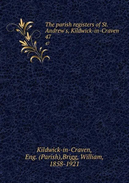 Обложка книги The parish registers of St. Andrew.s, Kildwick-in-Craven . 47, Parish Kildwick-in-Craven