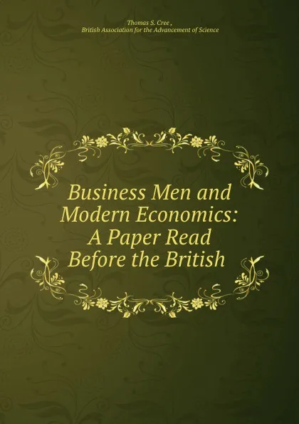 Обложка книги Business Men and Modern Economics: A Paper Read Before the British ., Thomas S. Cree