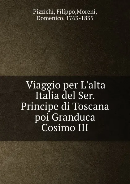 Обложка книги Viaggio per L.alta Italia del Ser. Principe di Toscana poi Granduca Cosimo III, Filippo Pizzichi