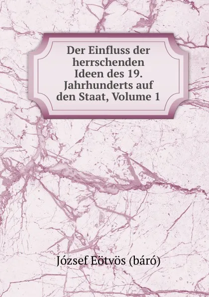 Обложка книги Der Einfluss der herrschenden Ideen des 19. Jahrhunderts auf den Staat, Volume 1, József Eötvös báró