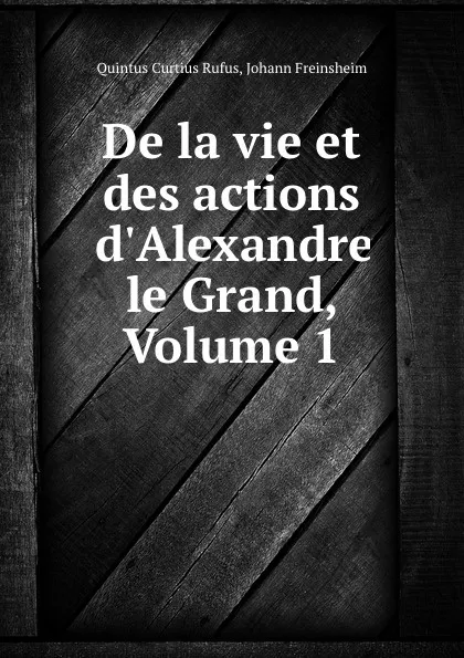 Обложка книги De la vie et des actions d.Alexandre le Grand, Volume 1, Quintus Curtius Rufus