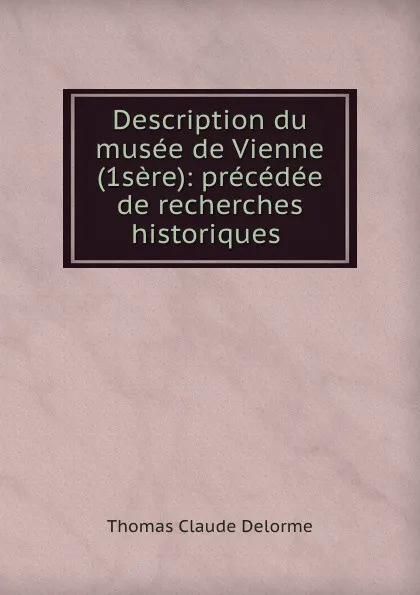 Обложка книги Description du musee de Vienne (1sere): precedee de recherches historiques ., Thomas Claude Delorme