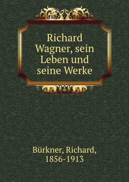 Обложка книги Richard Wagner, sein Leben und seine Werke, Richard Bürkner