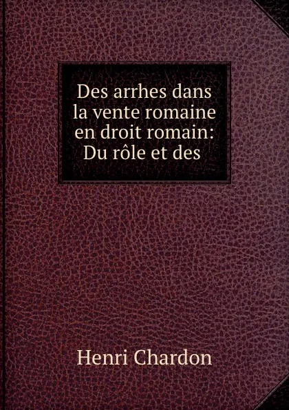 Обложка книги Des arrhes dans la vente romaine en droit romain: Du role et des ., Henri Chardon