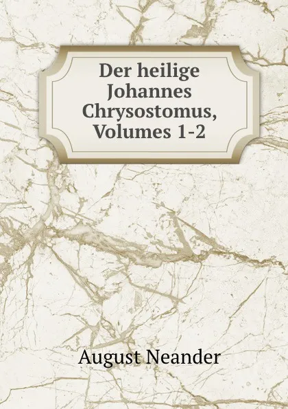 Обложка книги Der heilige Johannes Chrysostomus, Volumes 1-2, August Neander