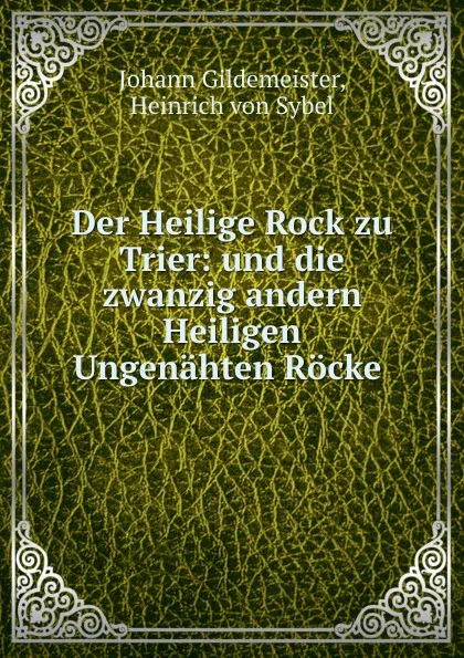 Обложка книги Der Heilige Rock zu Trier: und die zwanzig andern Heiligen Ungenahten Rocke ., Johann Gildemeister