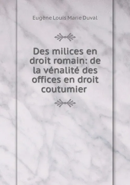 Обложка книги Des milices en droit romain: de la venalite des offices en droit coutumier ., Eugène Louis Marie Duval