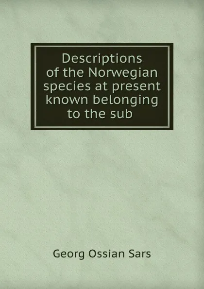 Обложка книги Descriptions of the Norwegian species at present known belonging to the sub ., Georg Ossian Sars