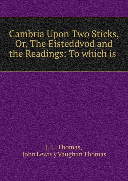 Обложка книги Cambria Upon Two Sticks, Or, The Eisteddvod and the Readings: To which is ., J.L. Thomas