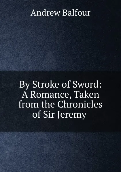 Обложка книги By Stroke of Sword: A Romance, Taken from the Chronicles of Sir Jeremy ., Andrew Balfour