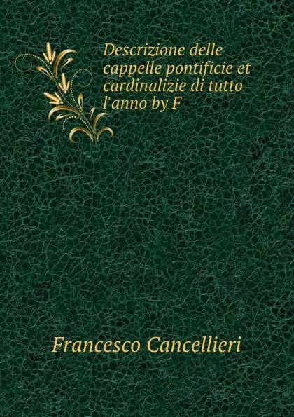 Обложка книги Descrizione delle cappelle pontificie et cardinalizie di tutto l.anno by F ., Francesco Cancellieri