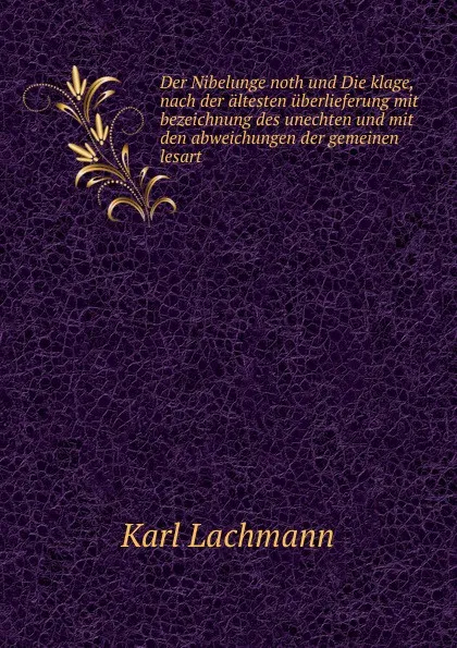 Обложка книги Der Nibelunge noth und Die klage, nach der altesten uberlieferung mit bezeichnung des unechten und mit den abweichungen der gemeinen lesart, Lachmann Karl