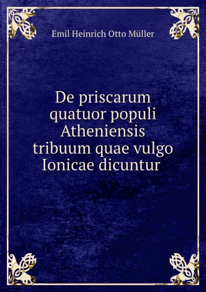 Обложка книги De priscarum quatuor populi Atheniensis tribuum quae vulgo Ionicae dicuntur ., Emil Heinrich Otto Müller