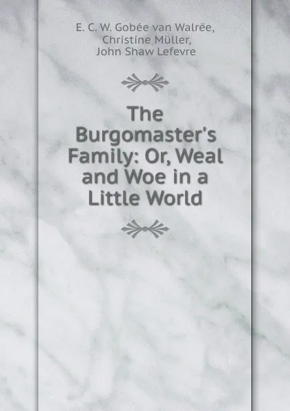 Обложка книги The Burgomaster.s Family: Or, Weal and Woe in a Little World, E.C. W. Gobée van Walrëe