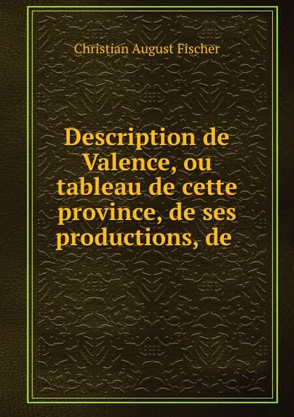 Обложка книги Description de Valence, ou tableau de cette province, de ses productions, de ., Christian August Fischer