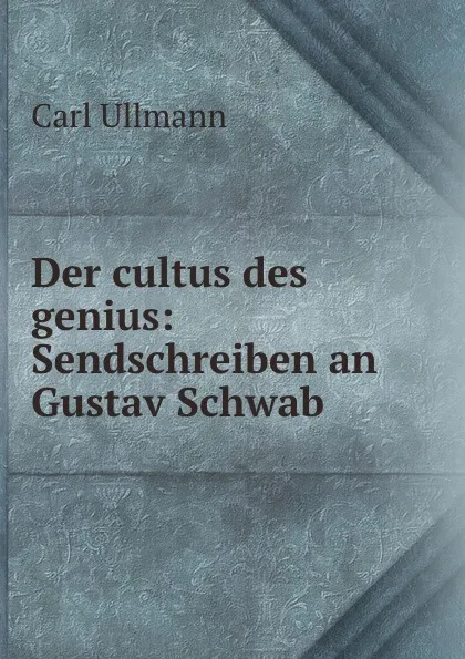 Обложка книги Der cultus des genius: Sendschreiben an Gustav Schwab, Carl Ullmann