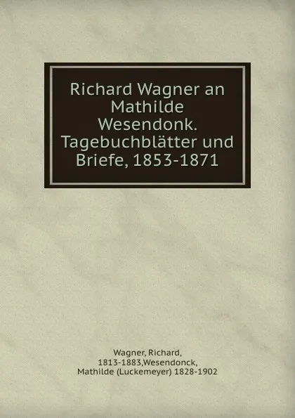 Обложка книги Richard Wagner an Mathilde Wesendonk. Tagebuchblatter und Briefe, 1853-1871, Richard Wagner