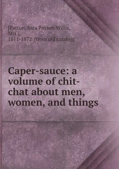 Обложка книги Caper-sauce: a volume of chit-chat about men, women, and things, Sara Payson Willis Parton