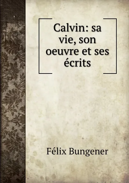 Обложка книги Calvin: sa vie, son oeuvre et ses ecrits, Félix Bungener