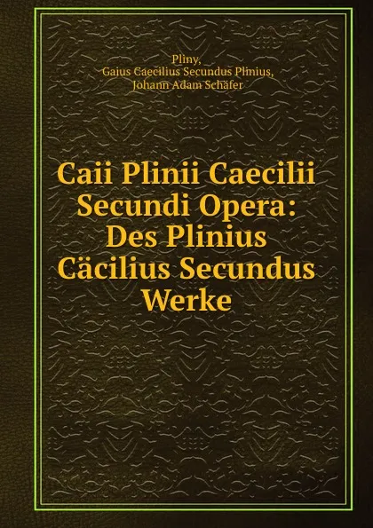 Обложка книги Caii Plinii Caecilii Secundi Opera: Des Plinius Cacilius Secundus Werke, Gaius Caecilius Secundus Plinius Pliny