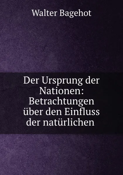 Обложка книги Der Ursprung der Nationen: Betrachtungen uber den Einfluss der naturlichen ., Walter Bagehot