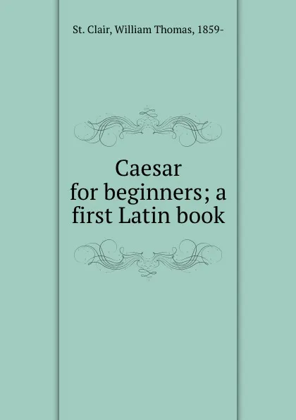 Обложка книги Caesar for beginners; a first Latin book, William Thomas St. Clair