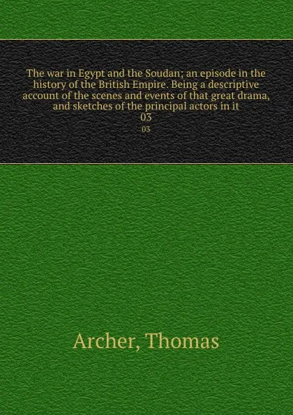 Обложка книги The war in Egypt and the Soudan; an episode in the history of the British Empire. Being a descriptive account of the scenes and events of that great drama, and sketches of the principal actors in it. 03, Thomas Archer